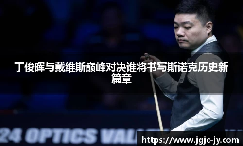 丁俊晖与戴维斯巅峰对决谁将书写斯诺克历史新篇章