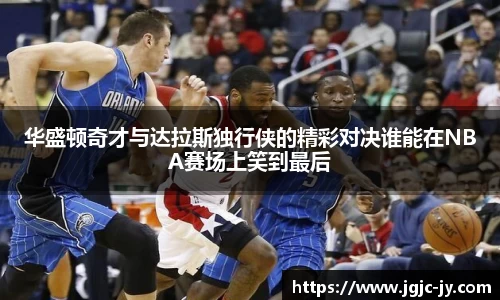 华盛顿奇才与达拉斯独行侠的精彩对决谁能在NBA赛场上笑到最后