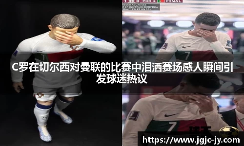 C罗在切尔西对曼联的比赛中泪洒赛场感人瞬间引发球迷热议